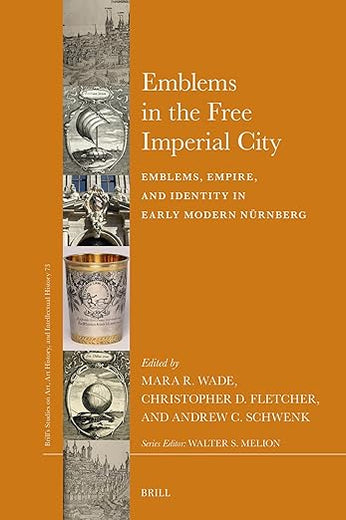 Emblems in the Free Imperial City: Emblems, Empire, and Identity in Early Modern Nürnberg (Brill’s Studies on Art, Art History, and Intellectual History, 73)