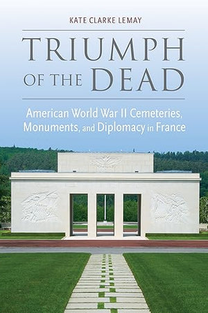 Triumph of the Dead: American World War II Cemeteries, Monuments, and Diplomacy in France (War, Memory, and Culture)