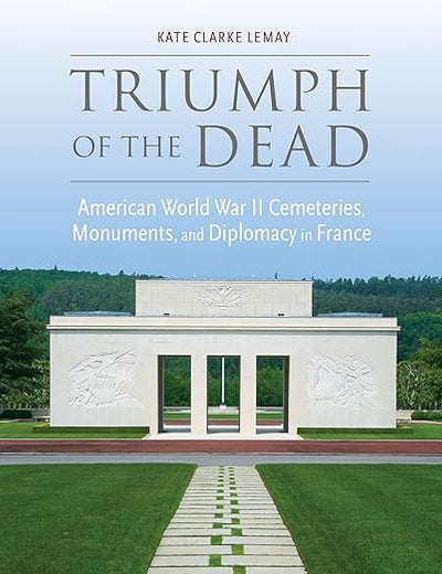 Triumph of the Dead: American World War II Cemeteries, Monuments, and Diplomacy in France (War, Memory, and Culture)