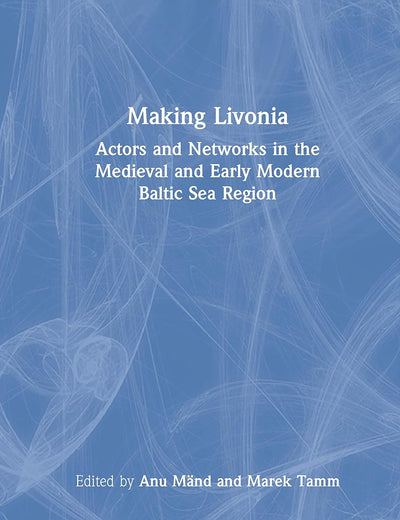 Making Livonia: Actors and Networks in the Medieval and Early Modern Baltic Sea Region