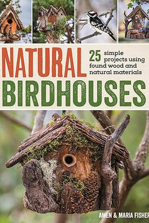Natural Birdhouses: 25 Simple Projects Using Found Wood to Attract Birds, Bats, and Bugs into Your Garden
