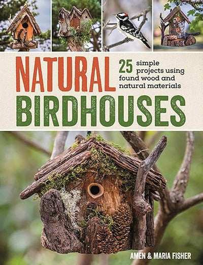 Natural Birdhouses: 25 Simple Projects Using Found Wood to Attract Birds, Bats, and Bugs into Your Garden