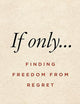 If Only…: Finding Freedom from Regret