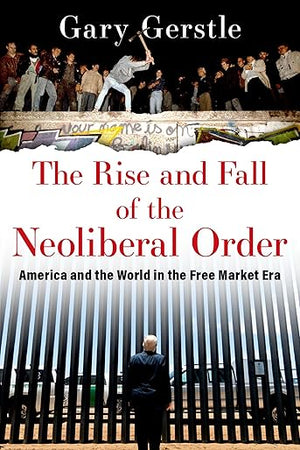 The Rise and Fall of the Neoliberal Order: America and the World in the Free Market Era