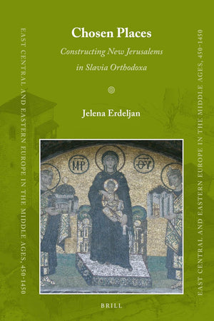 Chosen Places: Constructing New Jerusalems in Slavia Orthodoxa (East Central and Eastern Europe in the Middle Ages, 450-1450, 45)