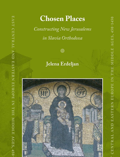 Chosen Places: Constructing New Jerusalems in Slavia Orthodoxa (East Central and Eastern Europe in the Middle Ages, 450-1450, 45)