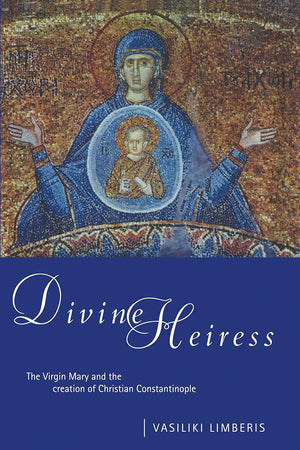 Divine Heiress: The Virgin Mary and the Making of Christian Constantinople