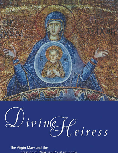 Divine Heiress: The Virgin Mary and the Making of Christian Constantinople