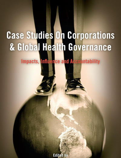 Case Studies on Corporations and Global Health Governance: Impacts, Influence and Accountability