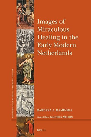 Images of Miraculous Healing in the Early Modern Netherlands (Brill’s Studies on Art, Art History, and Intellectual History, 58)