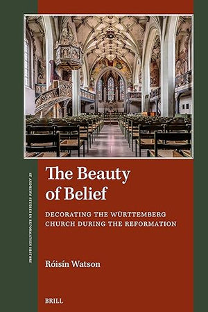 The Beauty of Belief: Decorating the Württemberg Church during the Reformation (St Andrews Studies in Reformation History)