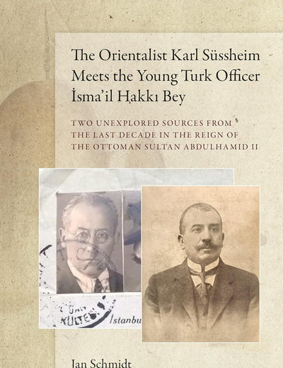 The Orientalist Karl Süssheim Meets the Young Turk Officer İsma’il Hakkı Bey: Two Unexplored Sources from the Last Decade in the Reign of the Ottoman Sultan Abdulhamid II