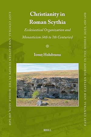Christianity in Roman Scythia: Ecclesiastical Organization and Monasticism (4th to 7th Centuries) (East Central and Eastern Europe in the Middle Ages, 450-1450, 90)