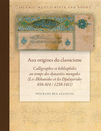 Aux origines du classicisme: Calligraphes et bibliophiles au temps des dynasties mongoles (Les Ilkhanides et les Djalayirides 656-814 / 1258-1411) (Islamic Manuscripts and Books, 17) (Arabic Edition)