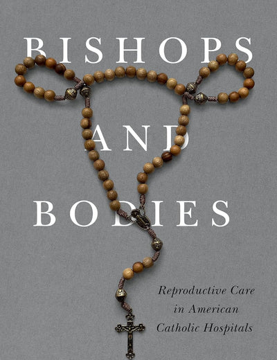 Bishops and Bodies: Reproductive Care in American Catholic Hospitals (Critical Issues in Health and Medicine)
