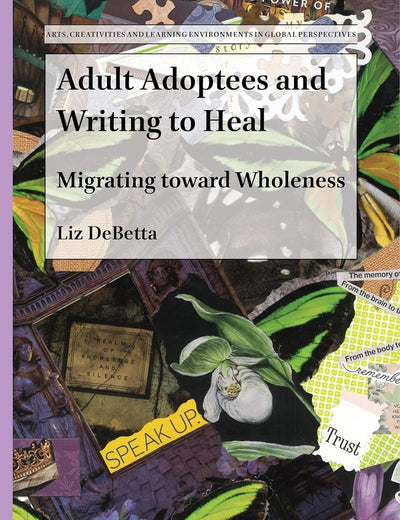 Adult Adoptees and Writing to Heal: Migrating toward Wholeness (Arts, Creativities, and Learning Environments in Global Perspectives, 9)