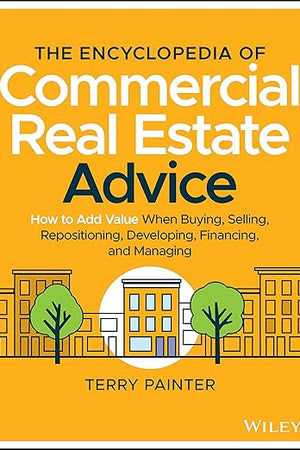 The Encyclopedia of Commercial Real Estate Advice: How to Add Value When Buying, Selling, Repositioning, Developing, Financing, and Managing