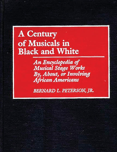 A Century of Musicals in Black and White: An Encyclopedia of Musical Stage Works By, About, or Involving African Americans