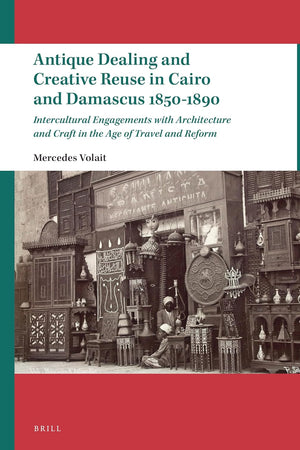 Antique Dealing and Creative Reuse in Cairo and Damascus 1850-1890: Intercultural Engagements with Architecture and Craft in the Age of Travel and Reform (Leiden Studies in Islam and Society, 12)