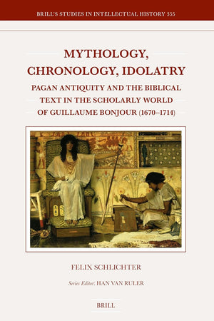 Mythology, Chronology, Idolatry: Pagan Antiquity and the Biblical Text in the Scholarly World of Guillaume Bonjour (1670–1714) (Brill's Studies in Intellectual History, 355)