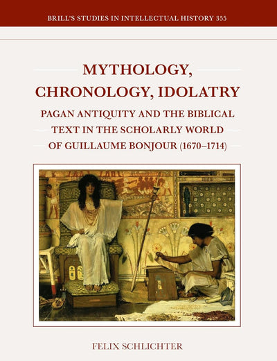 Mythology, Chronology, Idolatry: Pagan Antiquity and the Biblical Text in the Scholarly World of Guillaume Bonjour (1670–1714) (Brill's Studies in Intellectual History, 355)