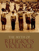 The Myth of Religious Violence: Secular Ideology and the Roots of Modern Conflict