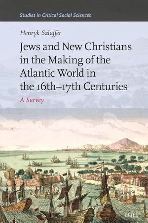 Jews and New Christians in the Making of the Atlantic World in the 16th–17th Centuries: A Survey (Studies in Critical Social Sciences, 269)