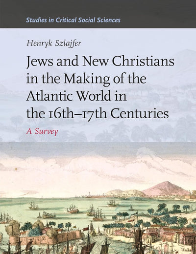 Jews and New Christians in the Making of the Atlantic World in the 16th–17th Centuries: A Survey (Studies in Critical Social Sciences, 269)