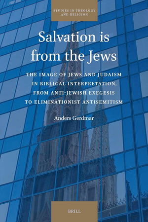 Salvation is from the Jews: The Image of Jews and Judaism in Biblical Interpretation, from Anti-Jewish Exegesis to Eliminationist Antisemitism (Studies in Theology and Religion, 32)