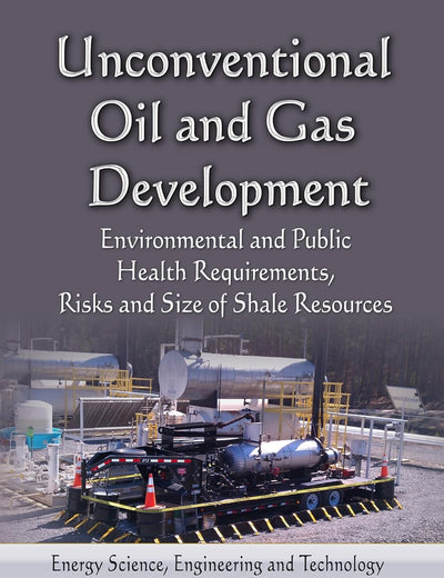 Unconventional Oil and Gas Development: Environmental and Public Health Requirements, Risks and Size of Shale Resources (Energy Science, Engineering ... Chemical and Biological Factors)