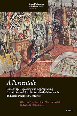 À l’orientale: Collecting, Displaying and Appropriating Islamic Art and Architecture in the 19th and Early 20th Centuries (Arts and Archaeology of the Islamic World, 14)