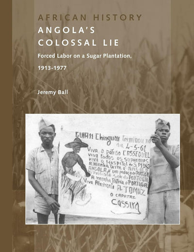 Angola's Colossal Lie: Forced Labor on a Sugar Plantation, 1913-1977 (African History, 4)