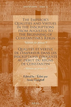 The Emperor’s Qualities and Virtues in the Inscriptions from Augustus to the Beginning of Constantine's Reign: “Mirrors for prince”?: Qualités et ... Miroirs au prince? (Impact of Empire, 42)