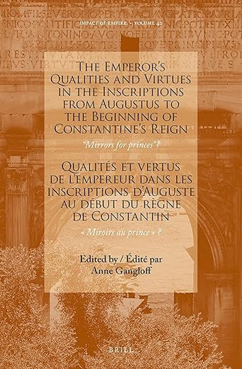 The Emperor’s Qualities and Virtues in the Inscriptions from Augustus to the Beginning of Constantine's Reign: “Mirrors for prince”?: Qualités et ... Miroirs au prince? (Impact of Empire, 42)