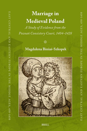 Marriage in Medieval Poland: A Study of Evidence from the Poznań Consistory Court, 1404–1428 (East Central and Eastern Europe in the Middle Ages, 450-1450, 94)