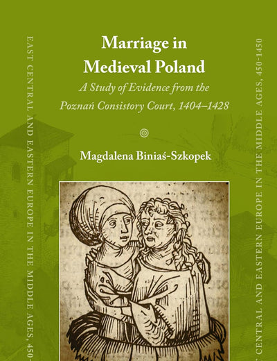 Marriage in Medieval Poland: A Study of Evidence from the Poznań Consistory Court, 1404–1428 (East Central and Eastern Europe in the Middle Ages, 450-1450, 94)
