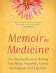 Memoir as Medicine: The Healing Power of Writing Your Messy, Imperfect, Unruly (but Gorgeously Yours) Life Story