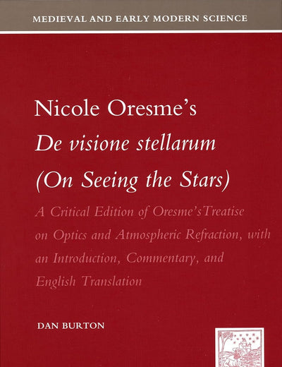Nicole Oresme's De visione stellarum (On Seeing the Stars): A Critical Edition of Oresme's Treatise on Optics and Atmospheric Refraction, with an Introduction, Commentary, and English Translation