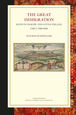 The Great Immigration: Scots in Cracow and Little Poland, circa 1500-1660 (Studies in Central European Histories, 63)