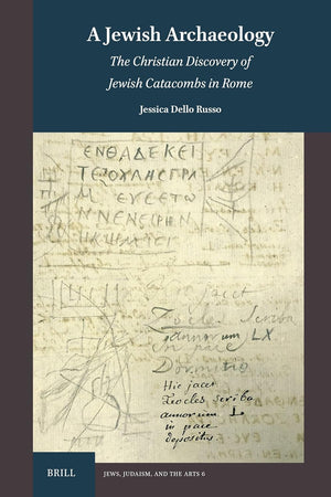 A Jewish Archaeology: The Christian Discovery of Jewish Catacombs in Rome (Jews, Judaism, and the Arts, 6)