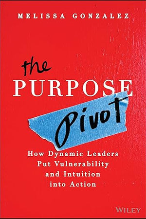 The Purpose Pivot: How Dynamic Leaders Put Vulnerability and Intuition into Action