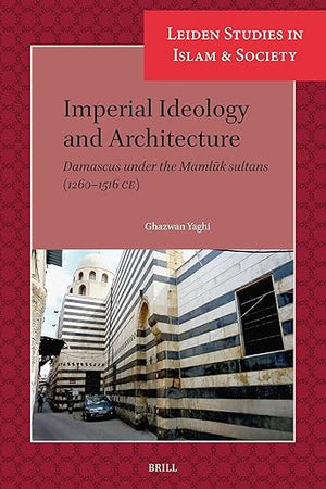 Imperial Ideology and Architecture: Damascus under the Mamlūk sultans (1260–1516 CE) (Leiden Studies in Islam and Society, 19)