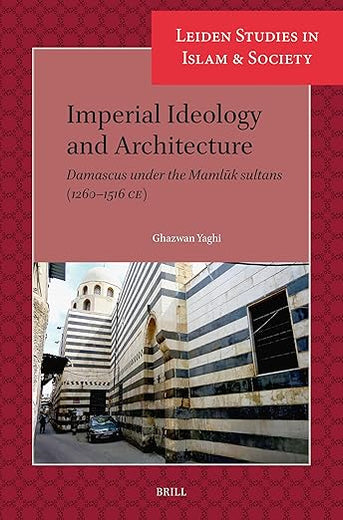 Imperial Ideology and Architecture: Damascus under the Mamlūk sultans (1260–1516 CE) (Leiden Studies in Islam and Society, 19)