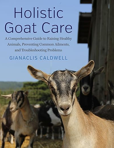 Holistic Goat Care: A Comprehensive Guide to Raising Healthy Animals, Preventing Common Ailments, and Troubleshooting Problems