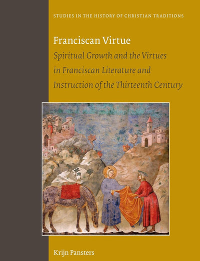 Franciscan Virtue: Spiritual Growth and the Virtues in Franciscan Literature and Instruction of the Thirteenth Century (Studies in the History of Christian Traditions, 161)