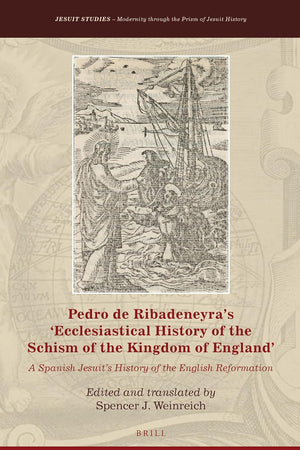 Pedro de Ribadeneyra’s 'Ecclesiastical History of the Schism of the Kingdom of England': A Spanish Jesuit’s History of the English Reformation (Jesuit Studies, 8)