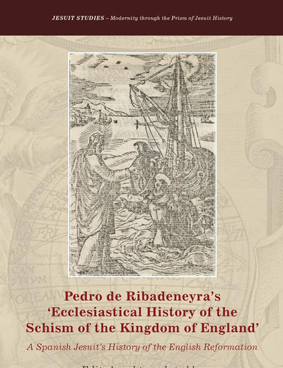 Pedro de Ribadeneyra’s 'Ecclesiastical History of the Schism of the Kingdom of England': A Spanish Jesuit’s History of the English Reformation (Jesuit Studies, 8)