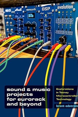 Sound & Music Projects for Eurorack and Beyond: Explorations in Teensy® Microcontroller Technology