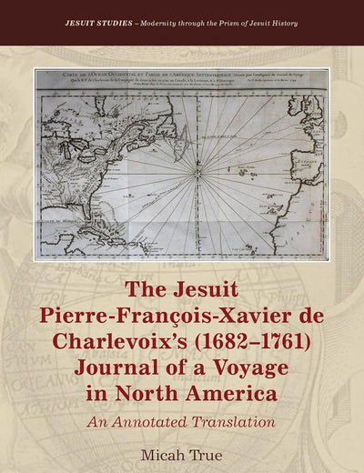The Jesuit Pierre-François-Xavier de Charlevoix’s (1682–1761) Journal of a Voyage in North America: An Annotated Translation (Jesuit Studies, 24)