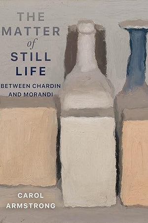 The Matter of Still Life: Between Chardin and Morandi (Franklin D. Murphy Lectures)